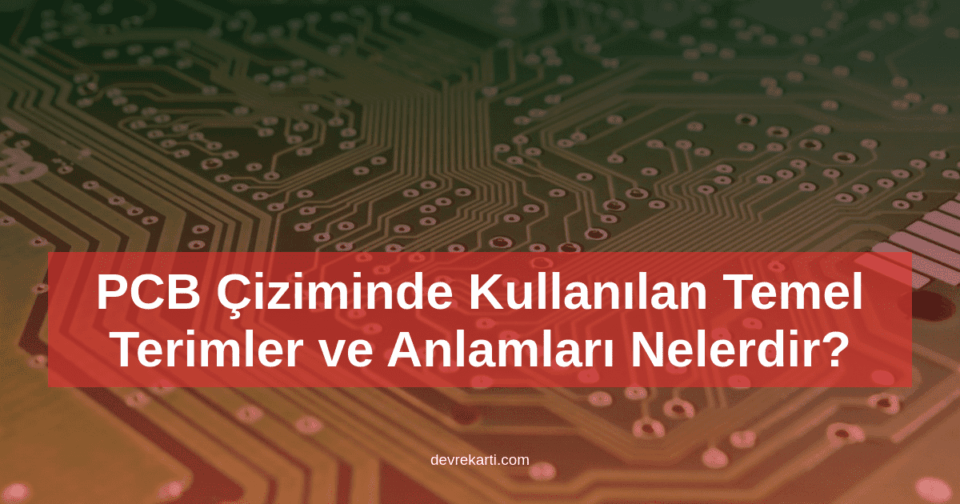PCB Çiziminde Kullanılan Temel Terimler ve Anlamları Nelerdir?